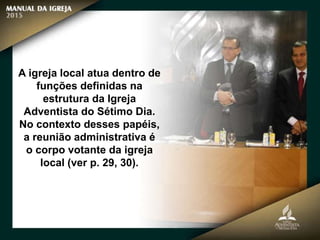 A igreja local atua dentro de
funções definidas na
estrutura da Igreja
Adventista do Sétimo Dia.
No contexto desses papéis,
a reunião administrativa é
o corpo votante da igreja
local (ver p. 29, 30).
 