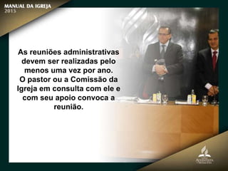 As reuniões administrativas
devem ser realizadas pelo
menos uma vez por ano.
O pastor ou a Comissão da
Igreja em consulta com ele e
com seu apoio convoca a
reunião.
 