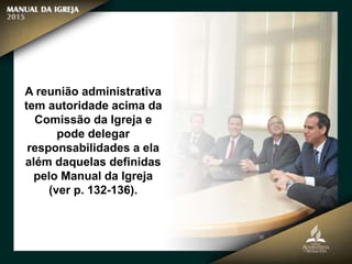 A reunião administrativa
tem autoridade acima da
Comissão da Igreja e
pode delegar
responsabilidades a ela
além daquelas definidas
pelo Manual da Igreja
(ver p. 132-136).
 