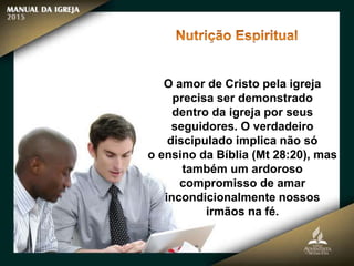 O amor de Cristo pela igreja
precisa ser demonstrado
dentro da igreja por seus
seguidores. O verdadeiro
discipulado implica não só
o ensino da Bíblia (Mt 28:20), mas
também um ardoroso
compromisso de amar
incondicionalmente nossos
irmãos na fé.
 