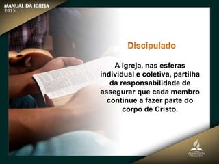 A igreja, nas esferas
individual e coletiva, partilha
da responsabilidade de
assegurar que cada membro
continue a fazer parte do
corpo de Cristo.
 