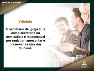 O secretário da igreja atua
como secretário da
comissão e é responsável
por registrar, apresentar e
preservar as atas das
reuniões.
 