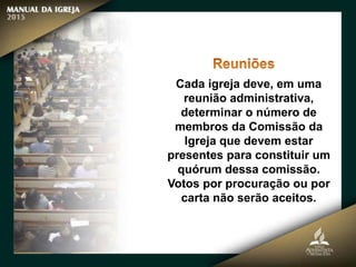 Cada igreja deve, em uma
reunião administrativa,
determinar o número de
membros da Comissão da
Igreja que devem estar
presentes para constituir um
quórum dessa comissão.
Votos por procuração ou por
carta não serão aceitos.
 