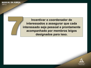 Incentivar o coordenador de
interessados a assegurar que cada
interessado seja pessoal e prontamente
acompanhado por membros leigos
designados para isso.
 