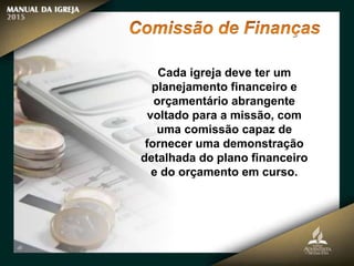 Cada igreja deve ter um
planejamento financeiro e
orçamentário abrangente
voltado para a missão, com
uma comissão capaz de
fornecer uma demonstração
detalhada do plano financeiro
e do orçamento em curso.
 