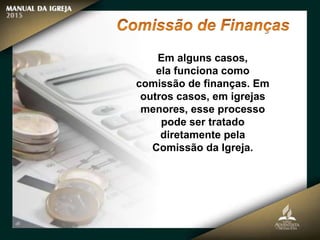 Em alguns casos,
ela funciona como
comissão de finanças. Em
outros casos, em igrejas
menores, esse processo
pode ser tratado
diretamente pela
Comissão da Igreja.
 