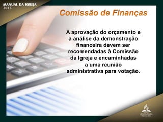 A aprovação do orçamento e
a análise da demonstração
financeira devem ser
recomendadas à Comissão
da Igreja e encaminhadas
a uma reunião
administrativa para votação.
 