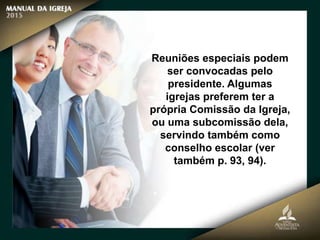 Reuniões especiais podem
ser convocadas pelo
presidente. Algumas
igrejas preferem ter a
própria Comissão da Igreja,
ou uma subcomissão dela,
servindo também como
conselho escolar (ver
também p. 93, 94).
 