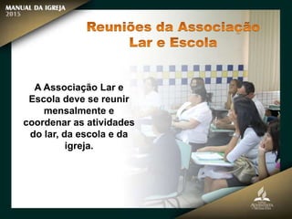A Associação Lar e
Escola deve se reunir
mensalmente e
coordenar as atividades
do lar, da escola e da
igreja.
 