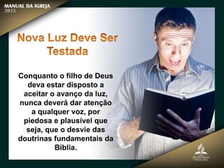 Conquanto o filho de Deus
deva estar disposto a
aceitar o avanço da luz,
nunca deverá dar atenção
a qualquer voz, por
piedosa e plausível que
seja, que o desvie das
doutrinas fundamentais da
Bíblia.
 