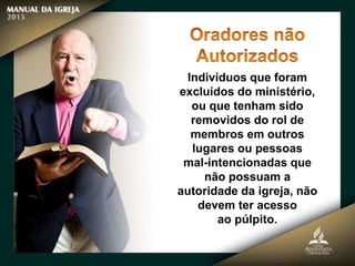 Indivíduos que foram
excluídos do ministério,
ou que tenham sido
removidos do rol de
membros em outros
lugares ou pessoas
mal-intencionadas que
não possuam a
autoridade da igreja, não
devem ter acesso
ao púlpito.
 
