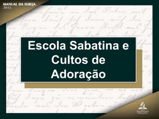 Escola Sabatina e
Cultos de
Adoração
 
