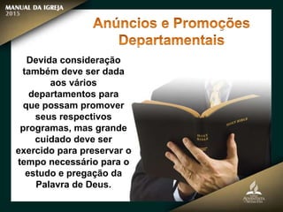 Devida consideração
também deve ser dada
aos vários
departamentos para
que possam promover
seus respectivos
programas, mas grande
cuidado deve ser
exercido para preservar o
tempo necessário para o
estudo e pregação da
Palavra de Deus.
 