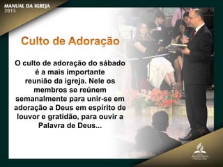 O culto de adoração do sábado
é a mais importante
reunião da igreja. Nele os
membros se reúnem
semanalmente para unir-se em
adoração a Deus em espírito de
louvor e gratidão, para ouvir a
Palavra de Deus...
 