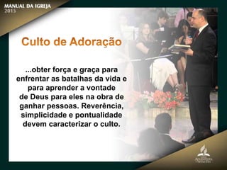...obter força e graça para
enfrentar as batalhas da vida e
para aprender a vontade
de Deus para eles na obra de
ganhar pessoas. Reverência,
simplicidade e pontualidade
devem caracterizar o culto.
 