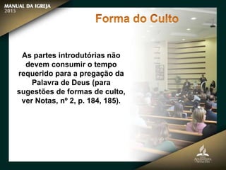 As partes introdutórias não
devem consumir o tempo
requerido para a pregação da
Palavra de Deus (para
sugestões de formas de culto,
ver Notas, nº 2, p. 184, 185).
 