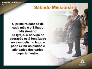 O primeiro sábado de
cada mês é o Sábado
Missionário
da Igreja. O serviço de
adoração está focalizado
no evangelismo leigo e
pode exibir os planos e
atividades dos vários
departamentos.
 