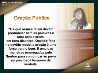 “Os que oram e falam devem
pronunciar bem as palavras e
falar com clareza,
em tons distintos. Quando feita
no devido modo, a oração é uma
força para o bem. É uma das
maneiras empregadas pelo
Senhor para comunicar ao povo
os preciosos tesouros da
verdade.
 