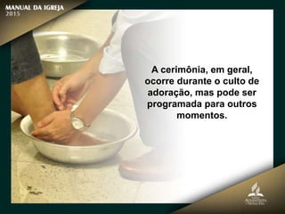 A cerimônia, em geral,
ocorre durante o culto de
adoração, mas pode ser
programada para outros
momentos.
 