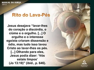 Jesus desejava “lavar-lhes
do coração a discórdia, o
ciúme e o orgulho. [...] O
orgulho e o interesse
egoísta criaram dissensão e
ódio, mas tudo isso lavou
Cristo ao lavar-lhes os pés.
[...] Olhando para eles,
Jesus podia dizer: ‘Vós
estais limpos’
(Jo 13:10)” (ibid., p. 646).
 