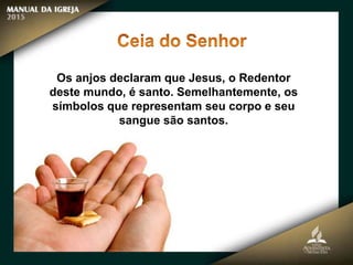 Os anjos declaram que Jesus, o Redentor
deste mundo, é santo. Semelhantemente, os
símbolos que representam seu corpo e seu
sangue são santos.
 