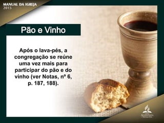 Após o lava-pés, a
congregação se reúne
uma vez mais para
participar do pão e do
vinho (ver Notas, nº 6,
p. 187, 188).
 