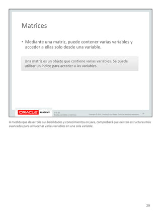 A medida que desarrolle sus habilidades y conocimientos en java, comprobará que existen estructuras más
avanzadas para almacenar varias variables en una sola variable.
29
 