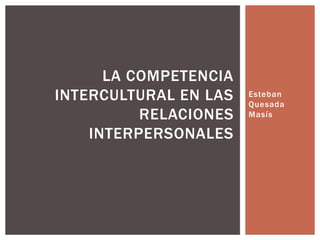 Esteban
Quesada
Masís
LA COMPETENCIA
INTERCULTURAL EN LAS
RELACIONES
INTERPERSONALES
 