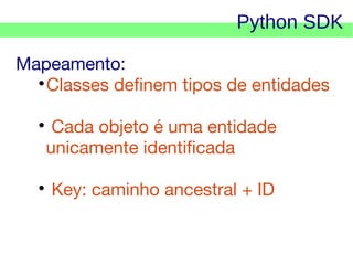 Python SDK
Mapeamento:

Classes definem tipos de entidades
Cada objeto é uma entidade
unicamente identificada





Key: caminho ancestral + ID

 
