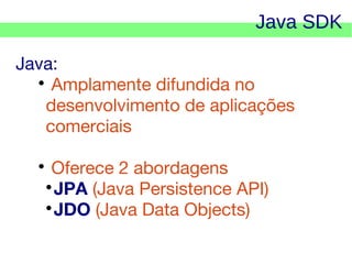 Java SDK
Java:

Amplamente difundida no
desenvolvimento de aplicações
comerciais
Oferece 2 abordagens

JPA (Java Persistence API)

JDO (Java Data Objects)



    

 