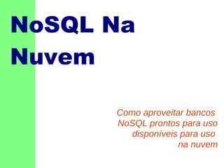 NoSQL Na
Nuvem
Como aproveitar bancos
NoSQL prontos para uso
disponíveis para uso
na nuvem

 