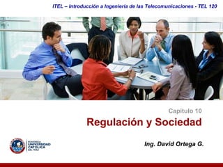 ITEL – Introducción a Ingeniería de las Telecomunicaciones ­ TEL 120




                                               Capítulo 10 

              Regulación y Sociedad 
                                     Ing. David Ortega G. 
 