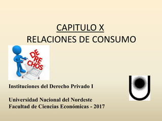 CAPITULO X
RELACIONES DE CONSUMO
Instituciones del Derecho Privado I
Universidad Nacional del Nordeste
Facultad de Ciencias Económicas - 2017
 