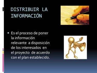 DISTRIBUIR LA
INFORMACIÓN
 Es el proceso de poner
la información
relevante a disposición
de los interesados en
el proyecto de acuerdo
con el plan establecido.
 