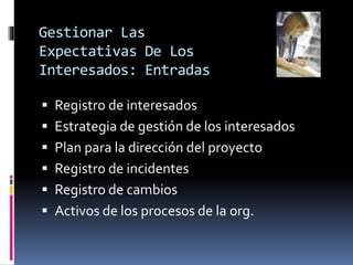Gestionar Las
Expectativas De Los
Interesados: Entradas
 Registro de interesados
 Estrategia de gestión de los interesados
 Plan para la dirección del proyecto
 Registro de incidentes
 Registro de cambios
 Activos de los procesos de la org.
 