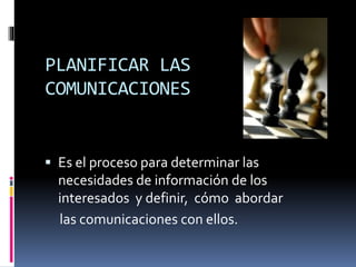 PLANIFICAR LAS
COMUNICACIONES
 Es el proceso para determinar las
necesidades de información de los
interesados y definir, cómo abordar
las comunicaciones con ellos.
 