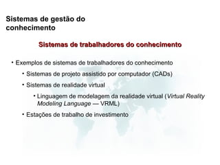 Sistemas de gestão do
conhecimento

          Sistemas de trabalhadores do conhecimento

 • Exemplos de sistemas de trabalhadores do conhecimento
    • Sistemas de projeto assistido por computador (CADs)
    • Sistemas de realidade virtual
        • Linguagem de modelagem da realidade virtual (Virtual Reality
          Modeling Language — VRML)
    • Estações de trabalho de investimento
 