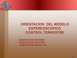 01
ORIENTACION DEL MODELO
ESTEREOSCOPICO
CONTROL TERRESTRE
- ORIENTACION INTERIOR
- ORIENTACION RELATIVA
- ORIENTACION ABSOLUTA
 
