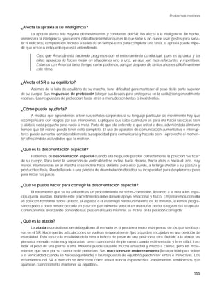 Problemas motores


¿Afecta la apraxia a su inteligencia?
         La apraxia afecta a la mayoría de movimientos y conductas del SR. No afecta a la inteligencia. De hecho,
enmascara la inteligencia, ya que nos dificulta determinar qué es lo que sabe si no puede usar gestos para seña-
lar ni indicar su comprensión. Incluso si se les da un tiempo extra para completar una tarea, la apraxia puede impe-
dir que actúe o indique lo que está entendiendo.

         Creo que Amanda está haciendo progresos con el entrenamiento conductual, pues es apráxica y las
         niñas apráxicas lo hacen mejor en situaciones uno a uno, ya que son más reforzantes y repetitivas.
         Estamos con Amanda tanto tiempo como podemos, aunque después de tantos años es dificil mantener
         este ritmo.


¿Afecta el SR a su equilibrio?
      Además de la falta de equilibrio de su marcha, tiene dificultad para mantener el peso de la parte superior
de su cuerpo. Sus respuestas de protección (alargar sus brazos para protegerse en la caída) son generalmente
escasas. Las respuestas de protección hacia atrás a menudo son lentas o inexistentes.


¿Cómo puedo ayudarla?
       A medida que aprendemos a leer sus señales corporales o su lenguaje particular de movimiento hay que
recompensarla con elogios por sus intenciones. Explíquele que sabe cuán duro es para ella hacer las cosas bien
y, alábele cada pequeño paso hacia la meta. Parta de que ella entiende lo que usted le dice, advirtiéndola al mismo
tiempo que tal vez no pueda tener éxito completo. El uso de aparatos de comunicación aumentativa e interrup-
tores puede aumentar considerablemente su capacidad para comunicarse y hacerlo bien. “Aproveche el momen-
to” ofreciéndole actividades que la motiven.


¿Qué es la desorientación espacial?
       Hablamos de desorientación espacial cuando ella no puede percibir correctamente la posición “vertical”
de su cuerpo. Para tener la sensación de verticalidad se inclina hacia delante, hacia atrás o hacia el lado. Hay
menos interferencias en al marcha si se inclina hacia delante, pero esto puede, a la larga afectar a su postura y
producirle cifosis. Puede llevarle a una pérdida de deambulación debido a su incapacidad para desplazar su peso
para iniciar los pasos.

¿Qué se puede hacer para corregir la desorientación espacial?
      El tratamiento que se ha utilizado es un procedimiento de sobre-corrección, llevando a la niña a los espa-
cios que la asustan. Durante este procedimiento debe dársele apoyo emocional y físico. Empezaremos con ella
en posición horizontal sobre un lado, la espalda o el estómago hasta un máximo de 30 minutos, e iremos progre-
sando poco a poco hasta colocarla en posición parcialmente vertical en una cuña, pelota o regazo del terapeuta.
Continuaremos avanzando poniendo sus pies en el suelo mientras se inclina en la posición corregida.


¿Qué es la ataxia?
       La ataxia es una alteración del equilibrio. A menudo es el problema motor más precoz de los que se obser-
van en el SR. Hace que las articulaciones se vuelvan temporalmente fijas o queden encajadas en una posición de
estabilidad. Esto reduce la movilidad de la niña a la hora de pasar de una posición a otra. Debido a la ataxia, las
piernas a menudo están muy separadas, tanto cuando está de pie como cuando está sentada, y le es dificil tras-
ladar el peso de una pierna a otra. Moverla puede causarle mucha ansiedad y miedo a caerse, pero los movi-
mientos que hace por su cuenta no le perturban. Sus reacciones de enderezamiento (la capacidad para volver
a la verticalidad cuando se ha desequilibrado) y las respuestas de equilibrio pueden ser lentas e inefectivas. Los
movimientos del SR a menudo se describen como ataxia truncal espasmódica -movimientos temblorosos que
aparecen cuando intenta mantener su equilibrio-.

                                                                                                                155
 
