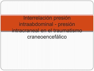 Interrelación presión
    intraabdominal - presión
intracraneal en el traumatismo
        craneoencefálico
 