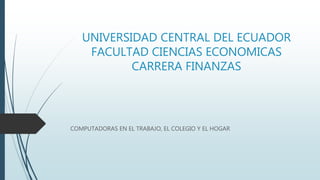 UNIVERSIDAD CENTRAL DEL ECUADOR
FACULTAD CIENCIAS ECONOMICAS
CARRERA FINANZAS
COMPUTADORAS EN EL TRABAJO, EL COLEGIO Y EL HOGAR
 