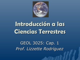 Introducción a lasIntroducción a las
Ciencias TerrestresCiencias Terrestres
GEOL 3025: Cap. 1GEOL 3025: Cap. 1
Prof. Lizzette RodríguezProf. Lizzette Rodríguez
 