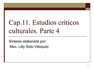 Cap.11. Estudios críticos culturales. Parte 4 Síntesis elaborada por: Msc. Lilly Soto Vásquez  