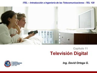 ITEL – Introducción a Ingeniería de las Telecomunicaciones ­ TEL 120




                                               Capítulo 11 

                         Televisión Digital 
                                     Ing. David Ortega G. 
 