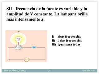 Si la frecuencia de la fuente es variable y la
  amplitud de V constante. La lámpara brilla
  más intensamente a:


                                i) altas frecuencias
                                ii) bajas frecuencias
                                iii) igual para todas




FLORENCIO PINELA - ESPOL   21                           07/08/2009 10:46
 