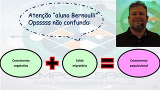 Crescimento
vegetativo
Saldo
migratório
Crescimento
populacional
Atenção “aluno Bernoulli”
Opsssss não confunda:
 