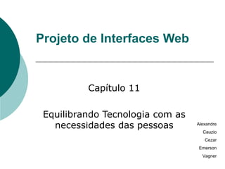 Projeto de Interfaces Web Capítulo 11 Equilibrando Tecnologia com as necessidades das pessoas Alexandre Cauzio Cezar Emerson Vagner 