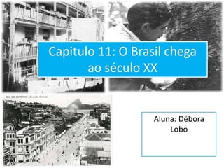 Capitulo 11: O Brasil chega
       ao século XX


                   Aluna: Débora
                       Lobo
 