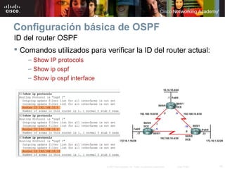19© 2007 Cisco Systems, Inc. Todos los derechos reservados. Cisco Public
Configuración básica de OSPF
ID del router OSPF
 Comandos utilizados para verificar la ID del router actual:
– Show IP protocols
– Show ip ospf
– Show ip ospf interface
 