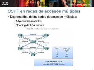 30© 2007 Cisco Systems, Inc. Todos los derechos reservados. Cisco Public
OSPF en redes de accesos múltiples
 Dos desafíos de las redes de accesos múltiples:
– Adyacencias múltiples
– Flooding de LSA masivo
 